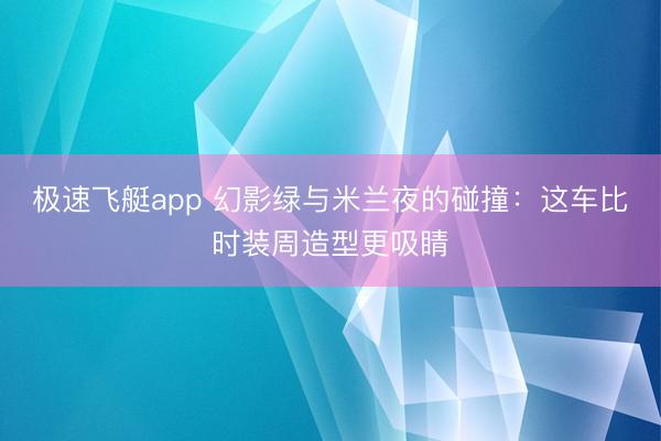极速飞艇app 幻影绿与米兰夜的碰撞:这车比时装周造型更吸睛