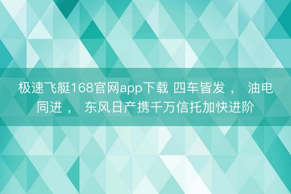 极速飞艇168官网app下载 四车皆发 ， 油电同进 ， 东风日产携千万信托加快进阶