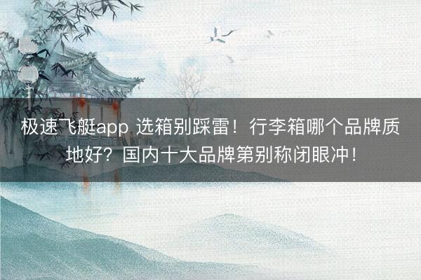 极速飞艇app 选箱别踩雷！行李箱哪个品牌质地好？国内十大品牌第别称闭眼冲！