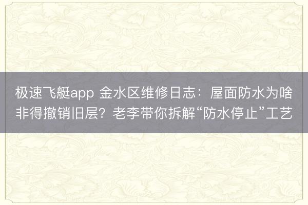 极速飞艇app 金水区维修日志:屋面防水为啥非得撤销旧层?老李带你拆解“防水停止”工艺