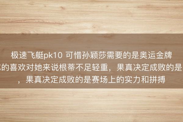 极速飞艇pk10 可惜孙颖莎需要的是奥运金牌,不是你的喜欢,你的喜欢对她来说根蒂不足轻重,果真决定成败的是赛场上的实力和拼搏