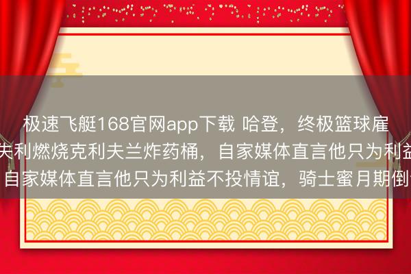 极速飞艇168官网app下载 哈登，终极篮球雇佣兵，一场113-121的失利燃烧克利夫兰炸药桶，自家媒体直言他只为利益不投情谊，骑士蜜月期倒计时