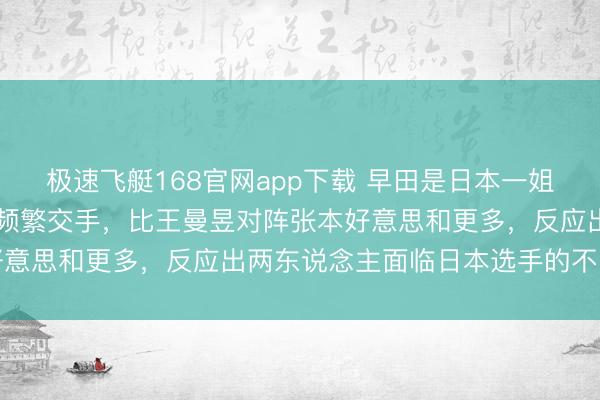 极速飞艇168官网app下载 早田是日本一姐时，莎莎17次对阵早田频繁交手，比王曼昱对阵张本好意思和更多，反应出两东说念主面临日本选手的不同境遇
