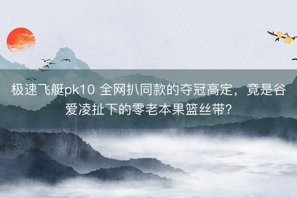极速飞艇pk10 全网扒同款的夺冠高定，竟是谷爱凌扯下的零老本果篮丝带？