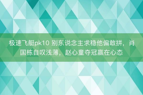 极速飞艇pk10 别东说念主求稳他偏敢拼,肖国栋自叹浅薄,赵心童夺冠赢在心态