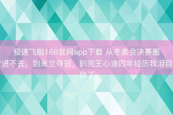 极速飞艇168官网app下载 从冬奥会决赛圈皆进不去，到米兰夺冠，扒完王心迪四年经历我泪目了