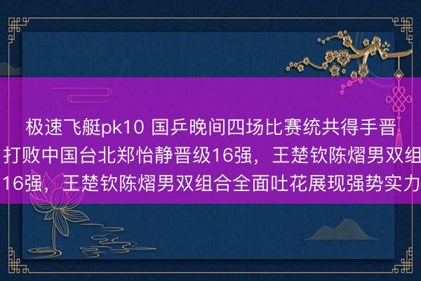 极速飞艇pk10 国乒晚间四场比赛统共得手晋级下一轮，王曼昱3：1打败中国台北郑怡静晋级16强，王楚钦陈熠男双组合全面吐花展现强势实力