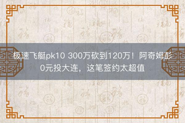 极速飞艇pk10 300万砍到120万!阿奇姆彭0元投大连,这笔签约太超值