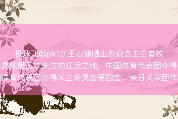 极速飞艇pk10 王心迪晒出东说念主生首枚冬奥会金牌，称意大利是她第五次来过的红运之地，中国体育代表团夺得米兰冬奥会第四金，来日夹杂团体链接加油