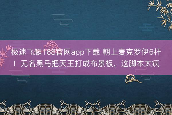 极速飞艇168官网app下载 朝上麦克罗伊6杆!无名黑马把天王打成布景板,这脚本太疯