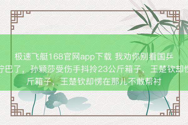 极速飞艇168官网app下载 我劝你别看国乒机场的视频，太拧巴了，孙颖莎受伤手抖拎23公斤箱子，王楚钦却愣在那儿不敢帮衬
