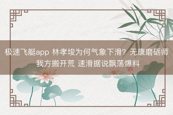 极速飞艇app 林孝埈为何气象下滑?无康磨砺师 我方搬开荒 速滑据说飘荡爆料