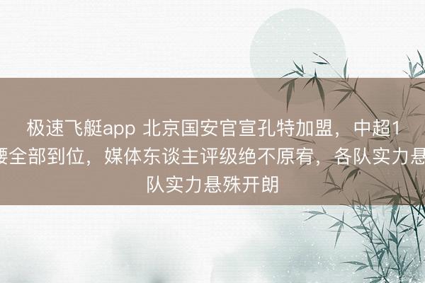 极速飞艇app 北京国安官宣孔特加盟，中超16队后腰全部到位，媒体东谈主评级绝不原宥，各队实力悬殊开朗