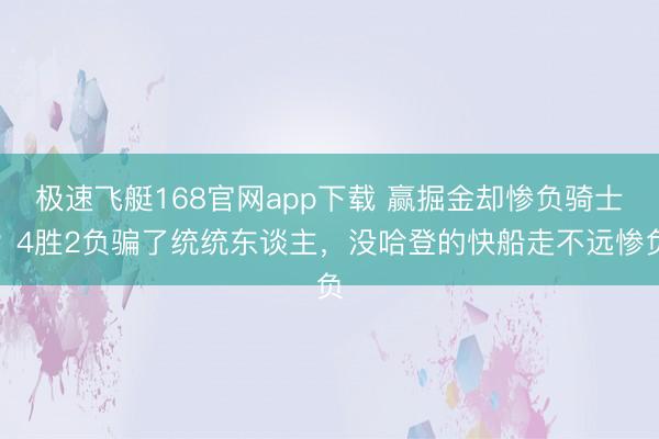 极速飞艇168官网app下载 赢掘金却惨负骑士？4胜2负骗了统统东谈主，没哈登的快船走不远惨负