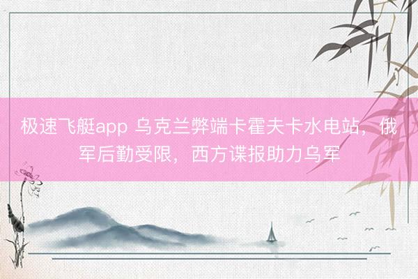 极速飞艇app 乌克兰弊端卡霍夫卡水电站，俄军后勤受限，西方谍报助力乌军