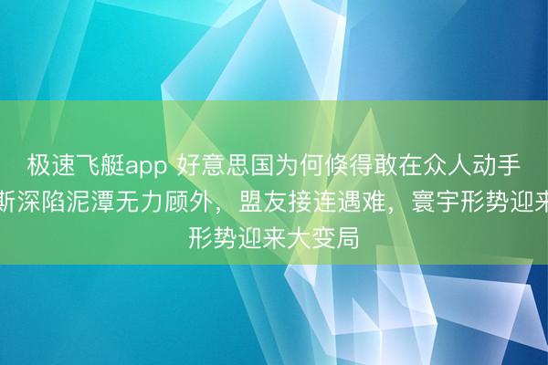 极速飞艇app 好意思国为何倏得敢在众人动手？俄罗斯深陷泥潭无力顾外，盟友接连遇难，寰宇形势迎来大变局