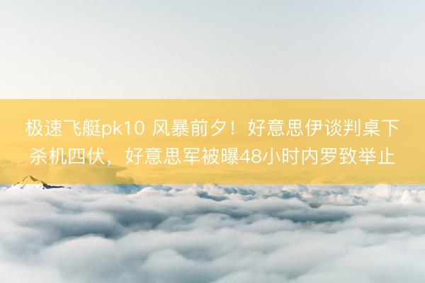 极速飞艇pk10 风暴前夕！好意思伊谈判桌下杀机四伏，好意思军被曝48小时内罗致举止