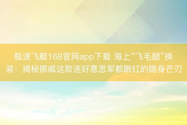 极速飞艇168官网app下载 海上“飞毛腿”换装:揭秘挪威这款连好意思军都眼红的隐身芒刃