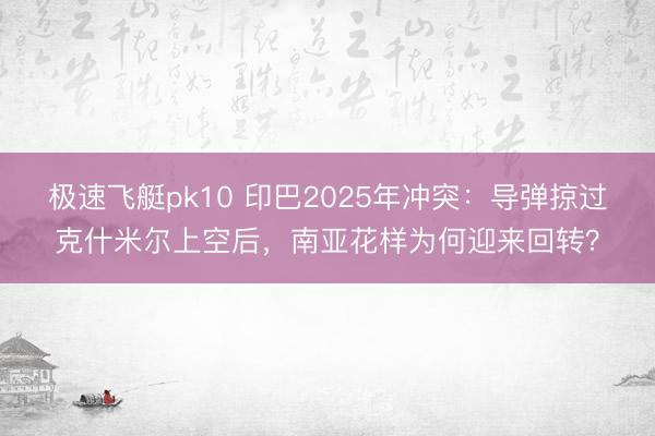 极速飞艇pk10 印巴2025年冲突:导弹掠过克什米尔上空后,南亚花样为何迎来回转?