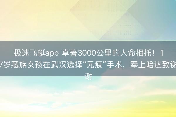 极速飞艇app 卓著3000公里的人命相托！17岁藏族女孩在武汉选择“无痕”手术，奉上哈达致谢