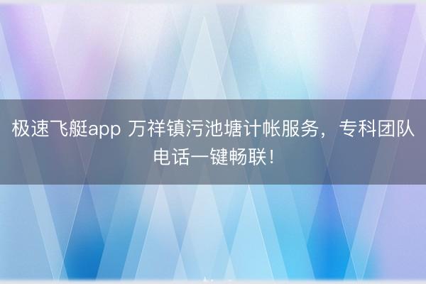 极速飞艇app 万祥镇污池塘计帐服务，专科团队电话一键畅联！