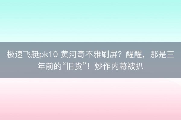 极速飞艇pk10 黄河奇不雅刷屏？醒醒，那是三年前的“旧货”！炒作内幕被扒