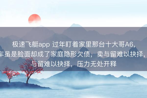 极速飞艇app 过年盯着家里那台十大哥A6，千里默良久，车虽是脸面却成了家庭隐形欠债，卖与留难以抉择，压力无处开释