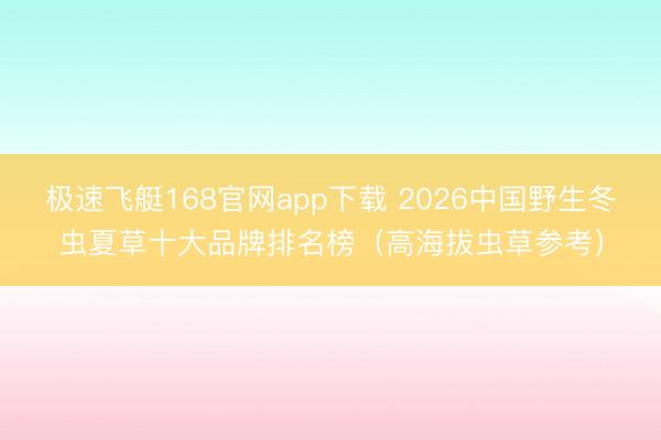极速飞艇168官网app下载 2026中国野生冬虫夏草十大品牌排名榜（高海拔虫草参考）