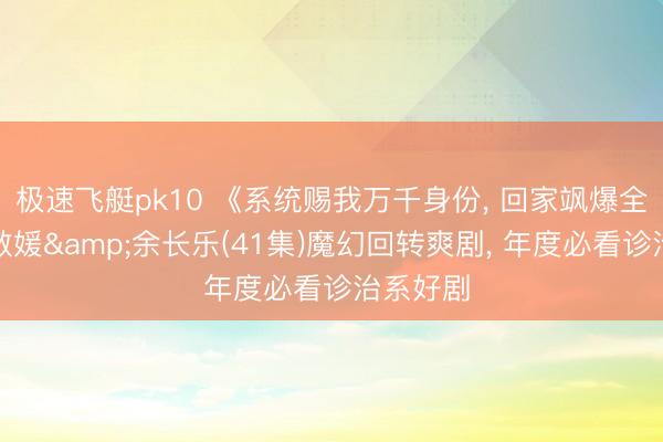极速飞艇pk10 《系统赐我万千身份， 回家飒爆全场》马敬媛&余长乐(41集)魔幻回转爽剧， 年度必看诊治系好剧