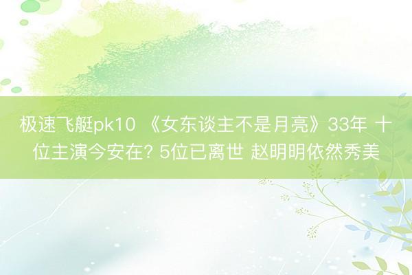 极速飞艇pk10 《女东谈主不是月亮》33年 十位主演今安在? 5位已离世 赵明明依然秀美